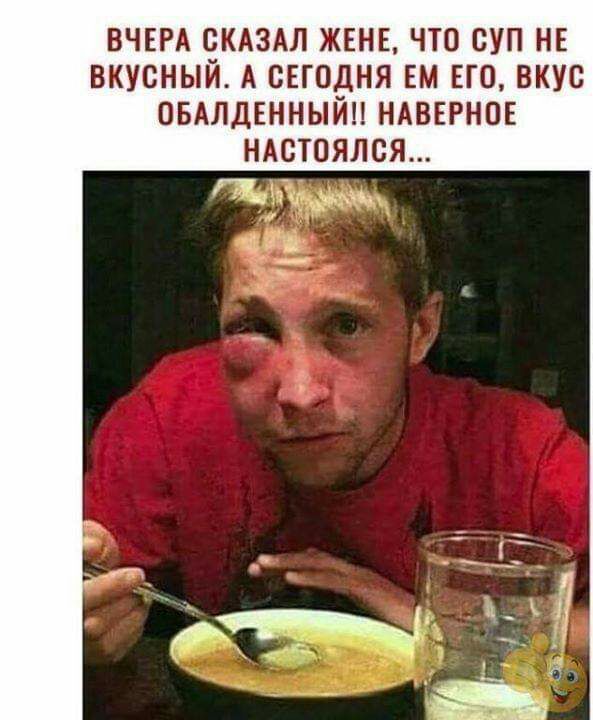 ВЧЕРА СКАЗАЛ ЖЕНЕ ЧТО СУП НЕ ВКУСНЫЙ А СЕГОДНЯ ЕМ ЕГО ВКУС ОБАЛДЕННЫЙН НАВЕРНОЕ НАСТОЯЛСЯ
