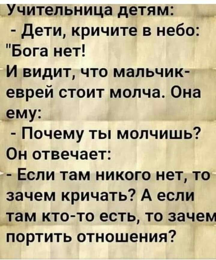 _Учительница детям Дети кричите в небо Бога нет И видит что мальчик еврей стоит молча Она _ему Почему ты молчишь Он отвечает Если там никого нет то зачем кричать А если _там кто то есть то зачем портить отношения