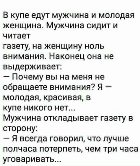 В купе едут мужчина и молодая женщина Мужчина сидит и читает газету на женщину ноль внимания Наконец она не выдерживает Почему вы на меня не обращаете внимания Я молодая красивая в купе никого нет Мужчина откладывает газету в сторону Я всегда говорил что лучше полчаса потерпеть чем три часа уговаривать