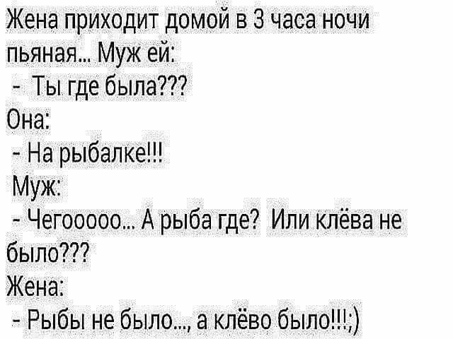Жена приходит домой в 3 часа ночи пьяная Муж ей Ты где была Она На рыбалКе Муж Чегооооо А рыба где Или клёва не было Жена Рыбы не было а клёво было