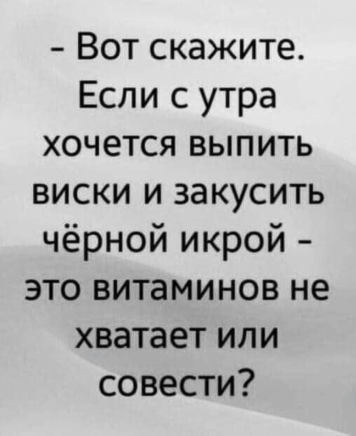 Вот скажите Если с утра хочется выпить виски и закусить чёрной икрой это витаминов не хватает или совести