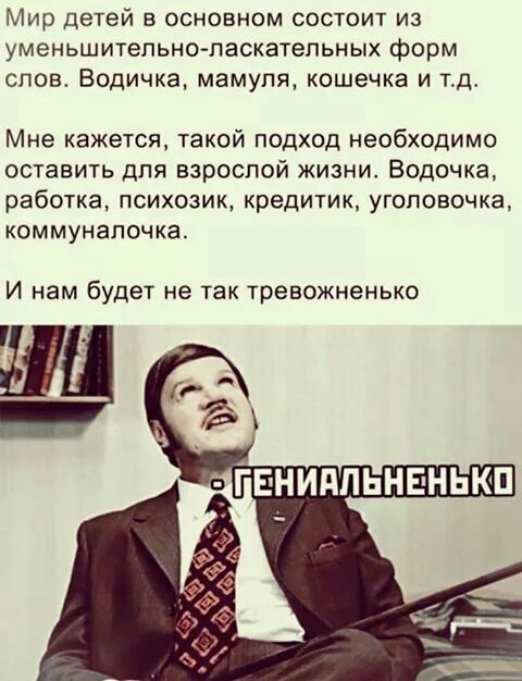 Мир детей в основном состоит из уменьшитепьно ласкатепьных форм слов Водичка мамупя кошечка и тд Мне кажется такой подход необходимо оставить для взрослой жизни Водочка работка ПСИХОЗИК кредитик УГОПОБОЧКЗ КОММУНЭПОЧКЗ И нам будет не так тревожненько