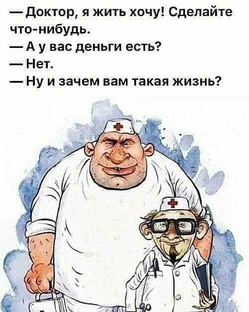 доктор я жить хочу Сделайте что нибудь А у вас деньги есть Нет Ну и зачем вам такая жизнь