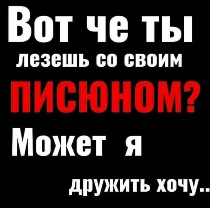 Вот че ты ЛВЗВШЬ со своим ПИСЮНПМ Может я дружить хочу