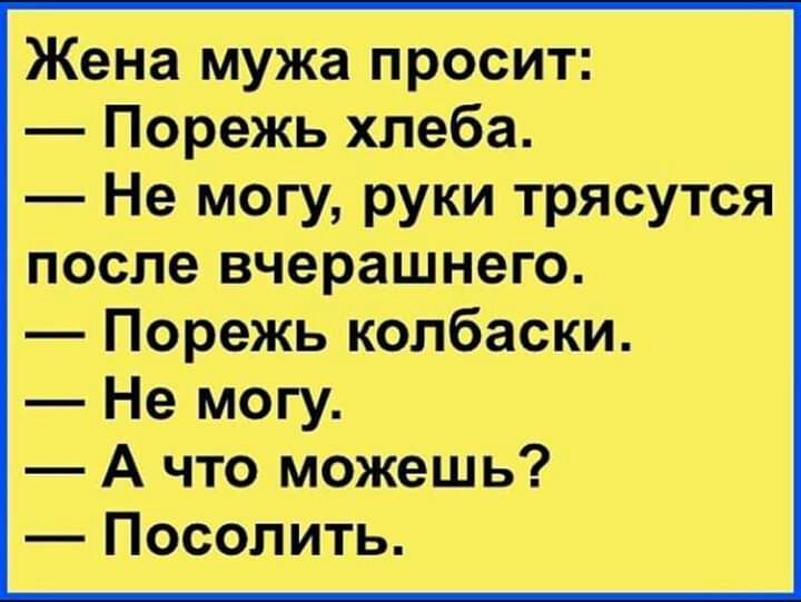 Жена мужа просит Порежь хлеба Не могу руки трясутся после вчерашнего Порежь колбаски Не могу А что можешь Посолить