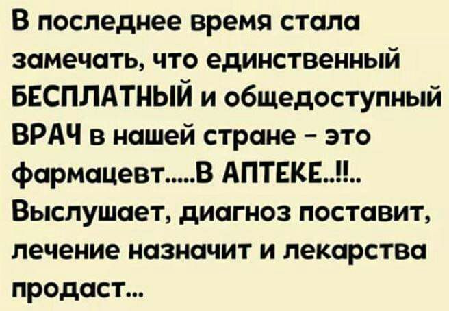 В последнее время стала замечать что единственный БЕСПЛАТНЫЙ и общедоступный ВРАЧ в нашей стране это фармацевт В АПТЕКЕ Выслушает диагноз поставит лечение назначит и лекарства продаст