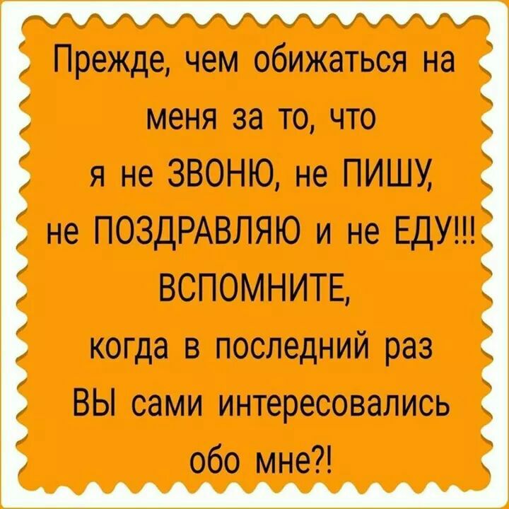 Прежде чем обижаться на меня за то что я не ЗВОНЮ не ПИШУ не ПОЗДРАВЛЯЮ и не ЕДУ ВСПОМНИТЕ когда в последний раз ВЫ сами интересовались обо мне