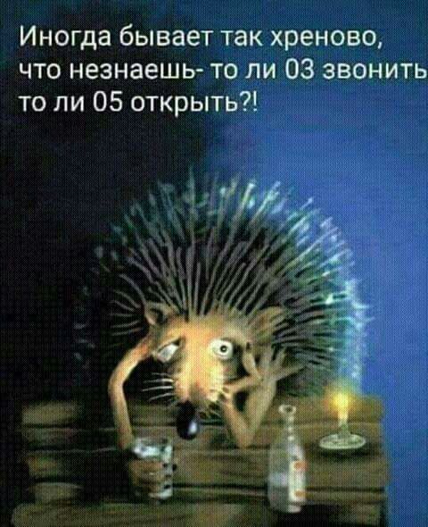 Иногда бывает так хреново что незнаешь то ли 03 звонить то ли 05 открыть