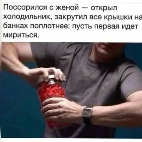 Поссорился с женой открыл холодильник закрутил все крышки н банках поплотнее пусть первая идет МИрИТЬСЯ
