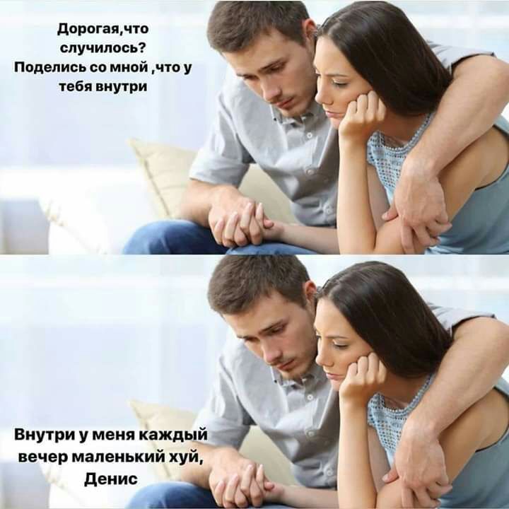 дорогая по случилось Поделись со мной что у тебя внутри Внутри у меня каждый вечер маленький хуй денис