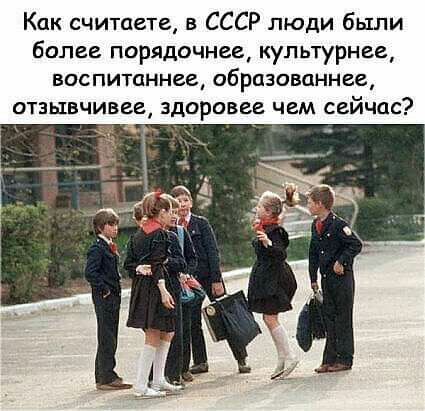 Как считаете в СССР люди были более порядочнае купьтурнее воспитаннее образованнее отзывчивее здоровее чем сейчас