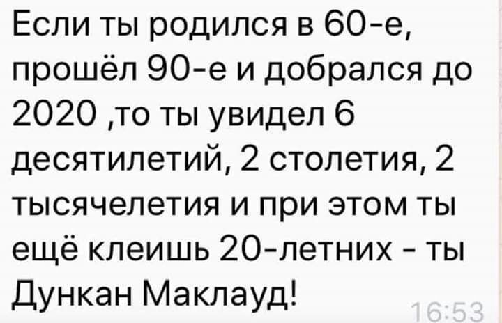 Если ты родился в 60е прошёл 90 е и добрался до 2020 то ты увидел 6 десятилетий 2 столетия 2 тысячелетия и при этом ты ещё клеишь 20 летних ты Дункан Маклауд