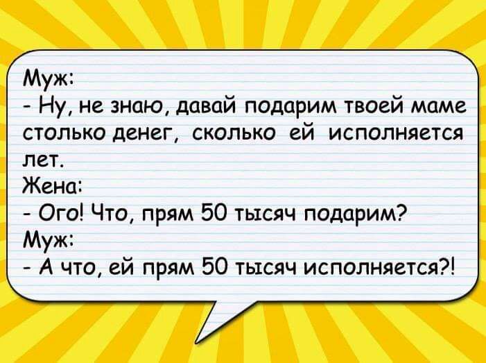 Муж Ну не знаю давай подарим твоей маме столько денег сколько ей исполняется лет Жена Ого Что прям 50 тысяч подарим Муж А что ей прям 50 тысяч исполняется