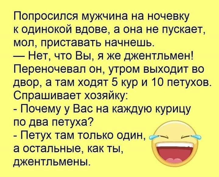 Попросипся мужчина на ночевку к одинокой вдове а она не пускает мол приставать начнешь Нет что Вы я же джентльмен Переночевап он утром выходит во двор а там ходят 5 кур и 10 петухов Спрашивает хозяйку Почему у Вас на каждую курицу по два петуха ПВТУХ там ТОЛЬКО ОДИН а остальные как ты джентльмены