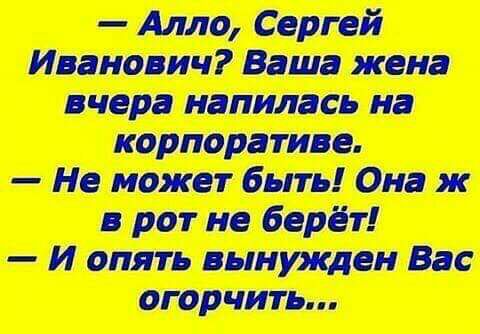 Алло Сергей Иванович Ваша жена вчера напилась на корпоративе Не может быть Она ж в рот не берёт И опять вынужден Вас огорчить
