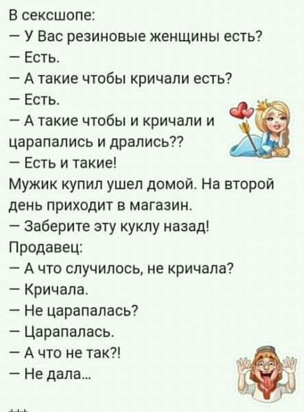 В сексшопа У Вас резиновые женщины есть Есть А такие чтобы кричали есть Есть А такие чтобы и кричали и царапапись и дрались Есть и такие Мужик купил ушел домой На второй день приходит в магазин Заберите эту куклу назад Продавец А что случилось не кричала Кричала Не царапапась Царапапась А что не так Не дала