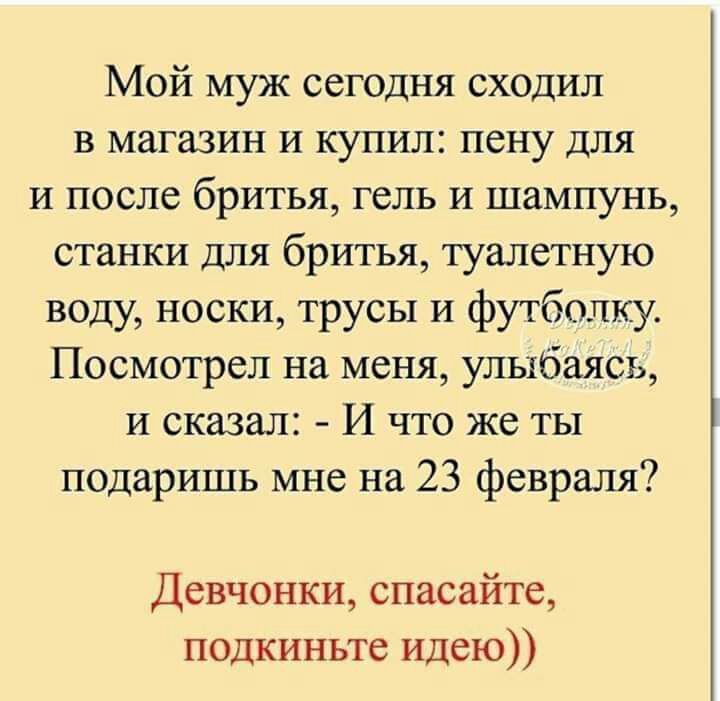 Мой муж сегодня сходил в магазин и купил пену для и после бритья гель и шампунь станки для бритья туалетную воду носки трусы И футболку Посмотрел на меня улыбаясь и сказал И что же ты подаришь мне на 23 февраля Девчонки спасайте подкиньте идею