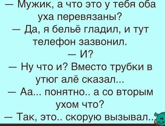 Мужик а что это у тебя оба уха перевязаны Да я бельё гладил и тут телефон зазвонил И Ну что и Вместо трубки в утюг алё сказал Аа понятно а со вторым ухом что ТЭК ЭТО СКОРУЮ ВЬ3ЬВЭЛ
