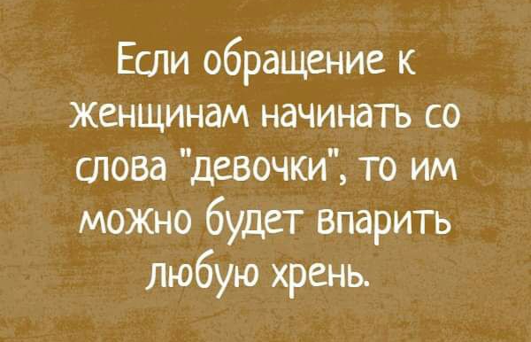 Если обращение к женщинам начинать со слова девочки то им можно будет впарить любую хрень