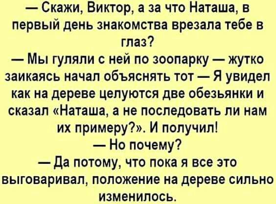 Скажи Виктор а за что Наташа в первый день знакомства врезапа тебе в глаз Мы гуляли ней по зоопарку жутко заикаясь начал объяснять тот Я увидел как на дереве целуются две обезьянки и сказап Наташа а не последовать ли нам их примеру И получил Но почему Да потому что пока я все это выговаривал положение на дереве сильно изменилось
