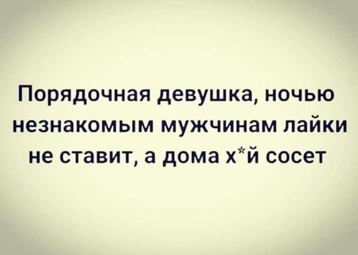 Порядочная девушка ночью незнакомым мужчинам лайки не ставит а дома хй сосет