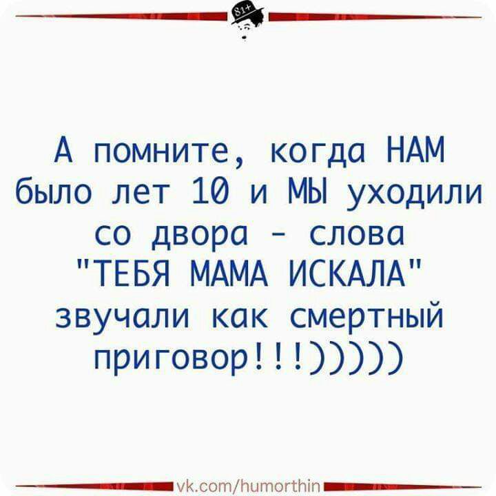 А помните когда НАМ было лет 10 и МЫ уходили со двора слова ТЕБЯ МАМА ИСКАЛА звучали как смертный приговор ЪсотНытогтіп___
