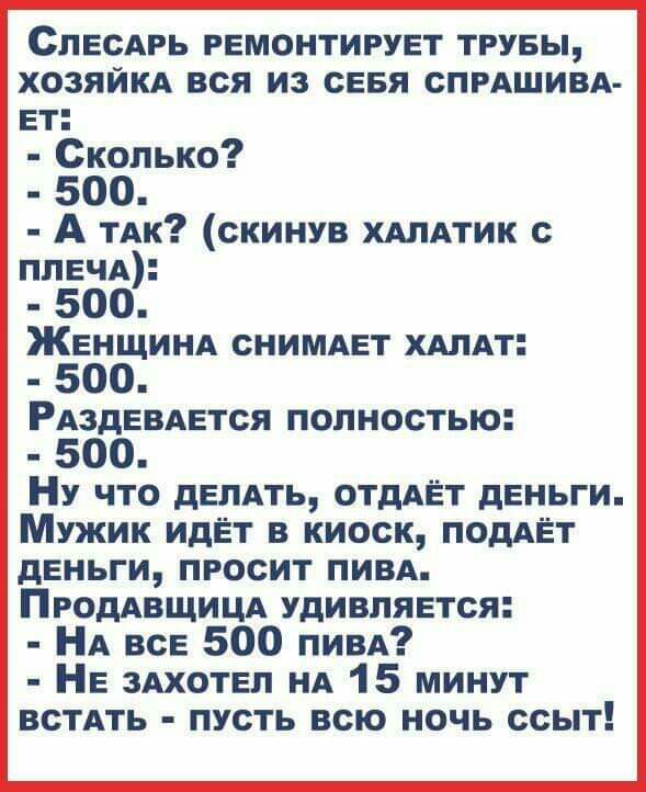 СЛЕСАРЬ Ремонтигувт трувы хозяйкА вся из сеня СПРАШИВА вт Сколько 500 А ТАк скинув хдлдтик с ППЕЧА 500 ЖЕНЩИНА сниммэт ХАЛАТ 500 РАздЕВАЕтся полностью 500 Ну что дЕПАТЬ ОТдАЁТ деньги Мужик идЁт в киоск подАЁт деньги просит ПИВА ПРОДАВЩИЦА удивляется НА все 500 ПИВА НЕ ЗАХОТЕП НА 15 минут всТАть пусть всю ночь ссыт