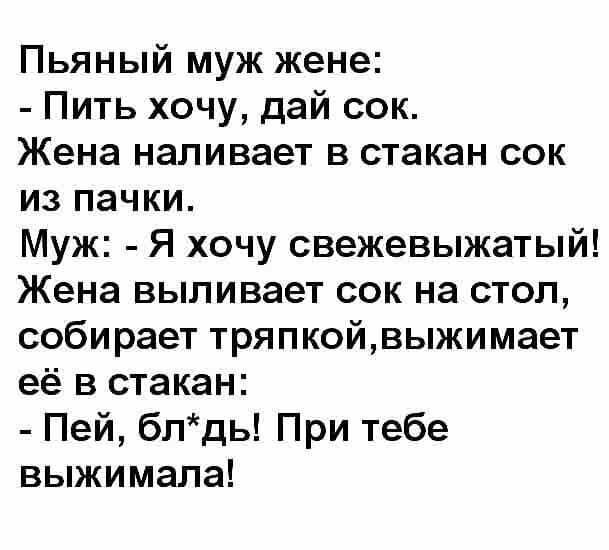 Пьяный муж жене Пить хочу дай сок Жена наливает в стакан сок из пачки Муж Я хочу свежевыжатый Жена выливает сок на стол собирает тряпкойвыжимает её в стакан Пей блдь При тебе выжимала
