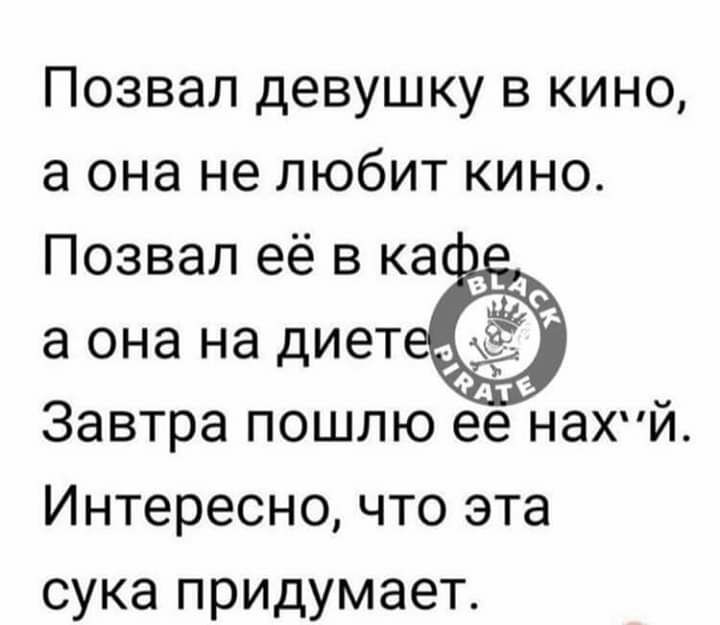 Позвал девушку в кино а она не любит кино Позвал её в ка е а она на диет ё 4Ата Завтра пошлю ее нахи Интересно что эта сука придумает