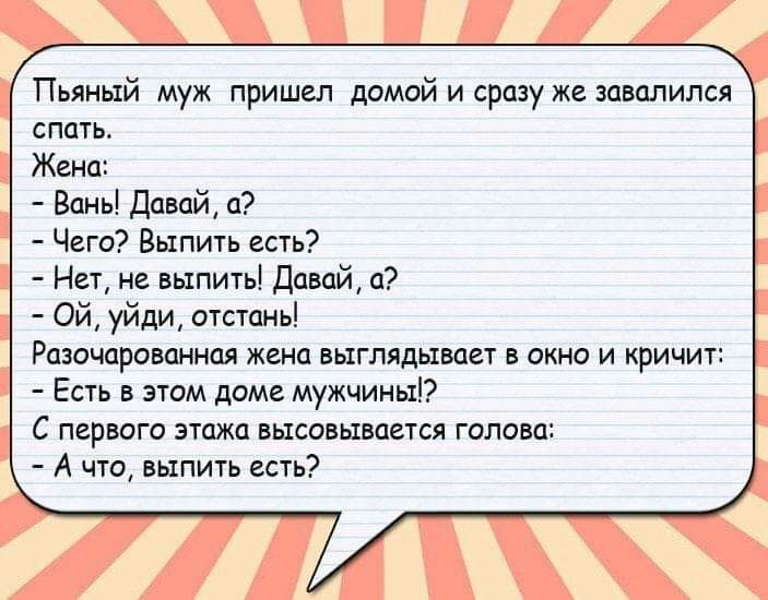 Пьяный муж пришел домой и сразу же завалился спать Жена Вань Давай с Чего Выпить есть Нет не выпить Давай а Ой уйди отстань Разочарованная жена выглядывает в окно и кричит Есть в этом доме мужчины С первого этажа высовывается голавш А что выпить есть