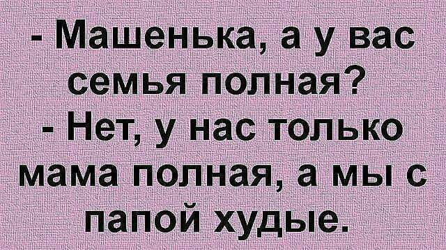 ги Машенька _а у вас семья полн Я Нет у Нас Только мама полная а мы с папои худые