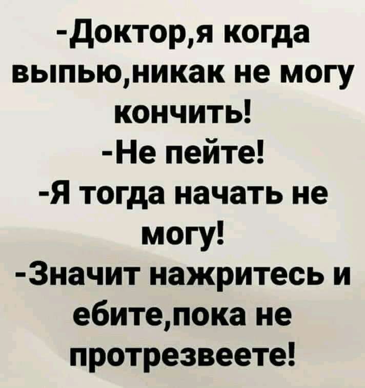 докторя когда выпьюникак не могу кончить Не пейте Я тогда начать не могу 3начит нажритесь и ебитепока не протрезвеете