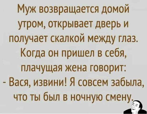 Муж возвращается домой утром открывает дверь и получает скалкой между глаз Когда он пришел в себя плачущая жена говорит Вася извини Я совсем забыла что ты был в ночную смену 1