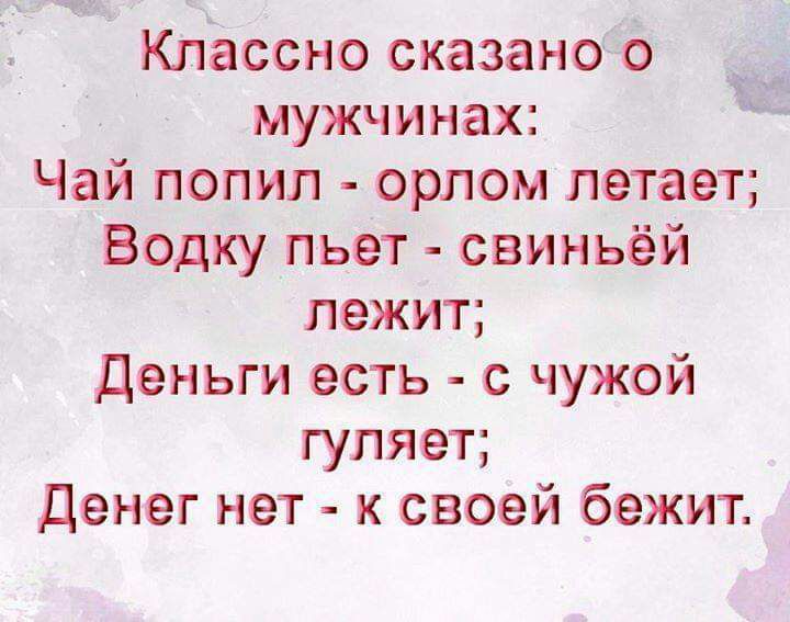 Классно сказано о мужч и нах Чай попил орлом летает Водку пьет свиньёй лежит Деньги есть с чужой гуляет Денег нет к своей бежит