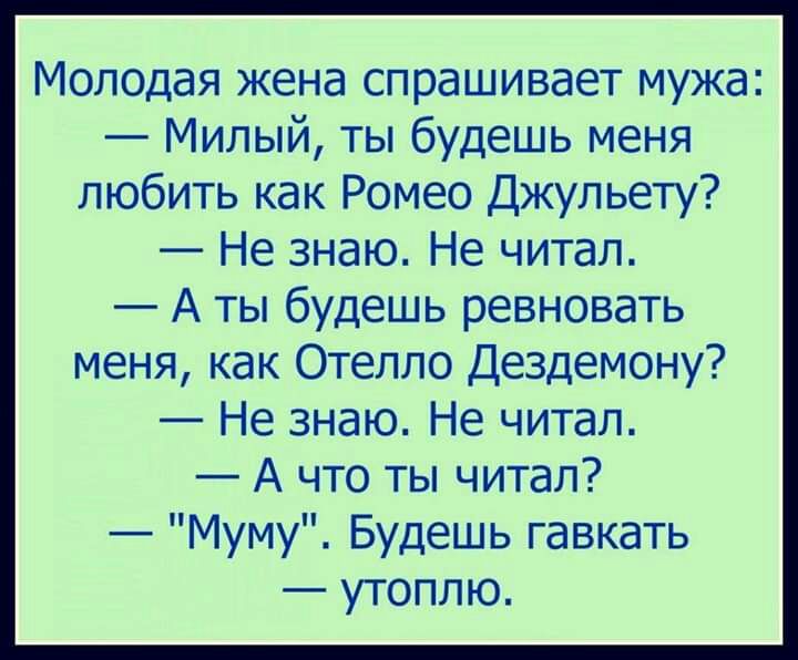 Молодая жена спрашивает мужа Милый ты будешь меня любить как Ромео Джульету Не знаю Не читал А ты будешь ревновать меня как Отелло Дездемону Не знаю Не читал А что ты читал Муму Будешь гавкать утоплю