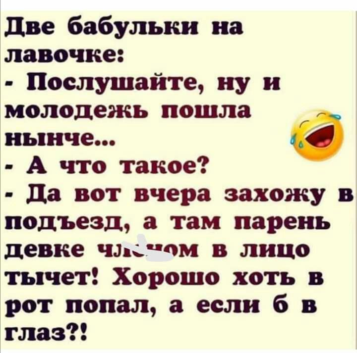 две бабульки на лавочке Послушайте ну и молодежь пошла нынче А что такое да вот вчера захожу в подъезд а там парень девке чле ом в лицо тычет Хорошо хоть в рот попал а если б в глаз