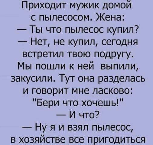 Приходит мужик домой с пылесосом Жена Ты что пылесос купил Нет не купил сегодня всгретил твою подругу Мы пошли к ней выпили закусипи Тут она разделась и говорит мне ласково Бери что хочешь И что Ну я и взял пылесос в хозяйстве все пригодиться