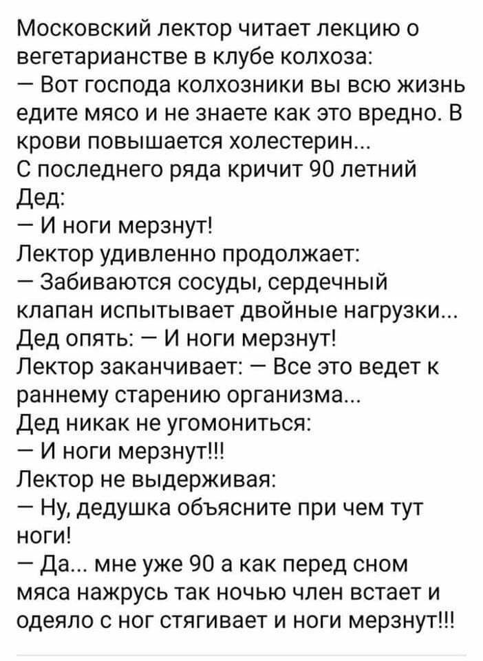 Московский лектор читает лекцию о вегетарианстве в клубе колхоза Вот господа колхозники вы всю жизнь едите мясо и не знаете как это вредно В крови повышается холестерин С последнего ряда кричит 90 летний Дед И ноги мерзнут Лектор удивленно продолжает Забиваются сосуды сердечный клапан испытывает двойные нагрузки Дед опять И ноги мерзнут Лектор заканчивает Все это ведет к раннему старению организма