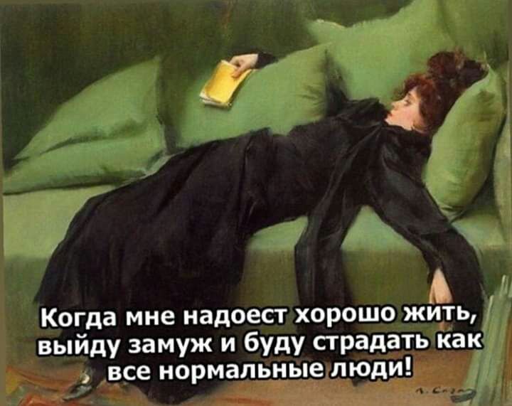 А Когда мне надоест хорошо жйть выйду замуж и буду страдать как все нормальные люди
