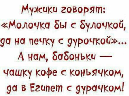 Мужики говорят Молочко бы булочкщ эо на печку 9уроЧКой А нам бобоньки чашку кофе коньячком уа в Египет с рачком