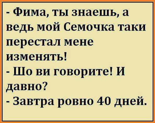 Фима ты знаешь а ведь мой Семочка таки перестал мене изменять Шо ви говорите И давно Завтра ровно 40 дней