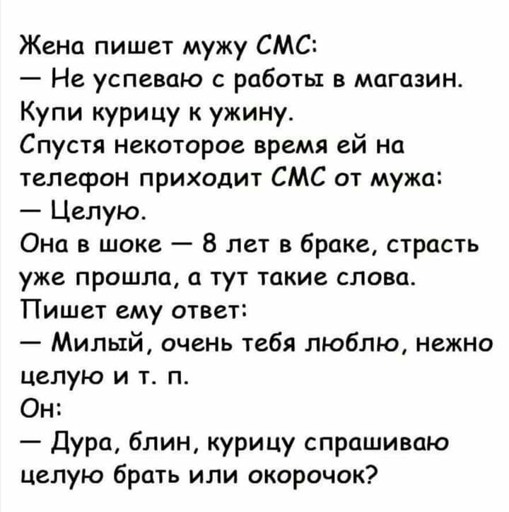 Жена пишет мужу СМС Не успеваю с работы в магазин Купи курицу к ужину Спустя некоторое время ей на телефон приходит СМС от мужа Целую Она в шоке 8 лет в браке страсть уже прошла а тут такие слова Пишет ему ответ Милый очень тебя люблю нежно целую и т п Он Дура блин курицу спрашиваю целую брать или окорочок