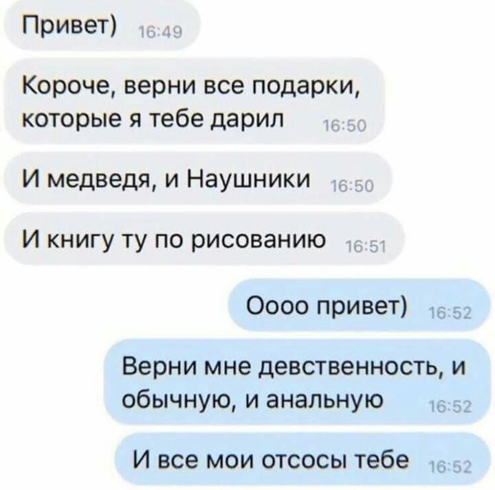 Привет Короче верни все подарки которые я тебе дарил И медведя и Наушники И книгу ту по рисованию Оооо привет Верни мне девственность и обычную и анальную И все мои отсосы тебе 53