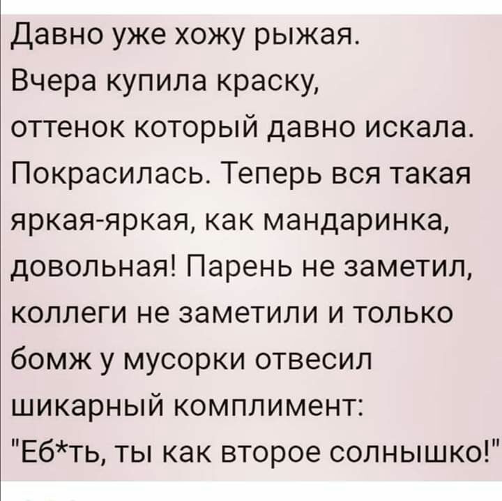 Давно уже хожу рыжая Вчера купила краску оттенок который давно искала Покрасилась Теперь вся такая яркая яркая как мандаринка довольная Парень не заметил коллеги не заметили и только бомж у мусорки отвесил шикарный комплимент Ебть ты как второе солнышко