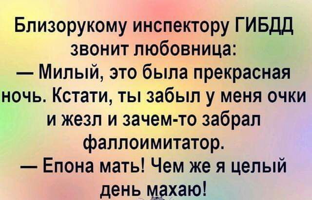 Близорукому инспектору ГИБДД звонит любовница Милый это была прекрасная ночь Кстати ты забыл у меня очки и жезл и зачем то забрал фаллоимитатор Епона мать Чем же я целый день щахаю