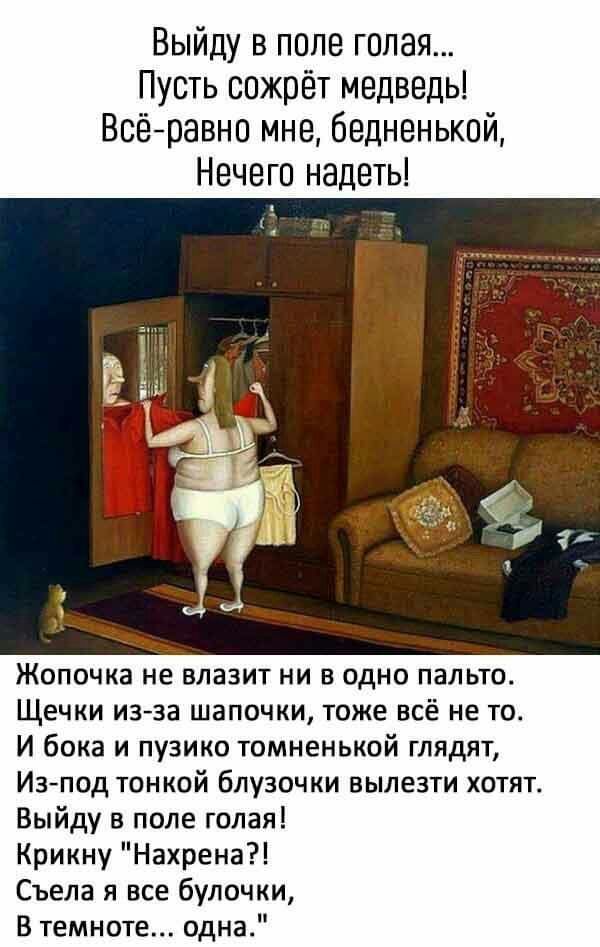 Выйду в попе голая Пусть сожрет медведь Всёравно мне бедненький Нечего надеть Жопочка не влазит ни в одно пальто Щечки изза шапочки тоже всё не то И бока и пузико томненькой глядят Изпод тонкой блузочки вылезти хотят Выйду в поле голая Крикну Нахрена Съела я все булочки В темноте одна