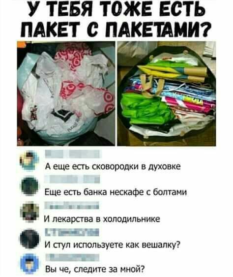 У ТЕБЯ ТОЖЕ ЕСТЬ ПАКЕТ С ПАКЕШМИ А еще есть сковородки в духовке Еще есть банка нескафе с ботами И лекарства в холодильнике И стул испильзуече как вешалку Вы че следит за мной
