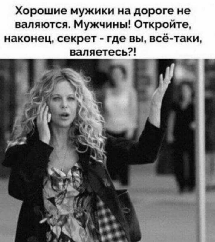 Хорошие мужики на дороге не валяются Мужчины Откройте наконец секрет где вы всё таки валяетесь
