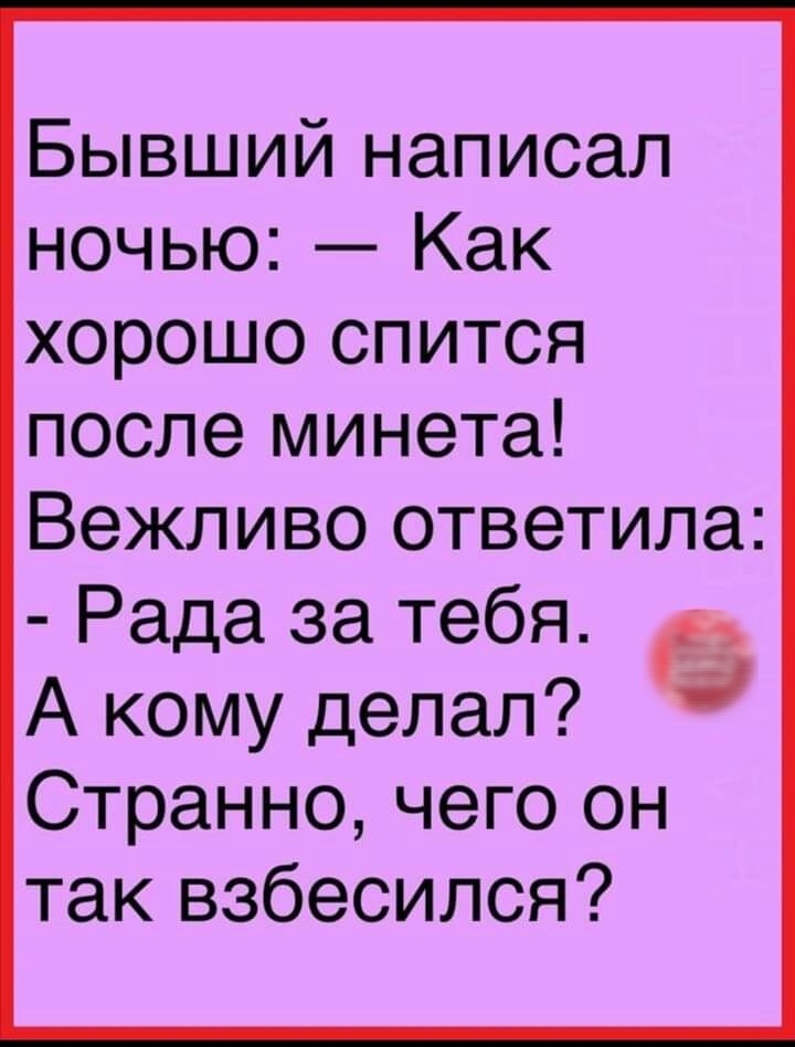 Бывший написал ночью Как хорошо спится после минета Вежливо ответила Рада за тебя в А кому делал Странно чего он так взбесился