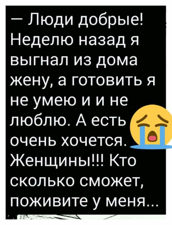 Люди добрые Неделю назад я выгнал из дома жену а готовить я не умею и и не люблю А есть очень хочется Женщины Кто СКОЛЬКО СМОЖЕТ поживите у МЕНЯ